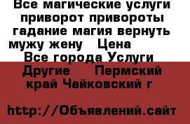 Все магические услуги приворот привороты гадание магия вернуть мужу жену › Цена ­ 1 000 - Все города Услуги » Другие   . Пермский край,Чайковский г.
